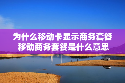 为什么移动卡显示商务套餐 移动商务套餐是什么意思