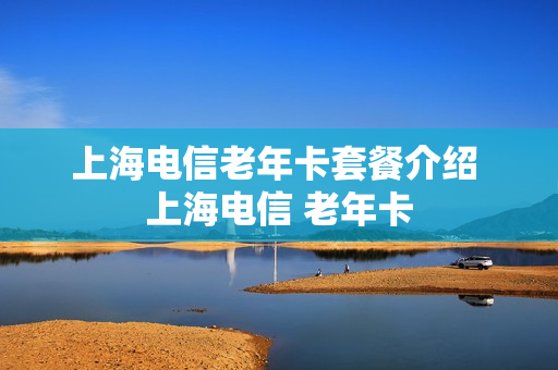 上海电信老年卡套餐介绍 上海电信 老年卡