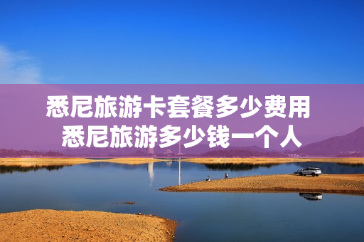 悉尼旅游卡套餐多少费用 悉尼旅游多少钱一个人