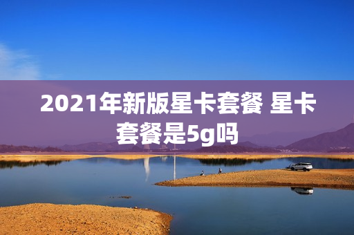 2021年新版星卡套餐 星卡套餐是5g吗
