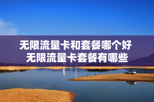 无限流量卡和套餐哪个好 无限流量卡套餐有哪些