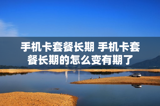 手机卡套餐长期 手机卡套餐长期的怎么变有期了
