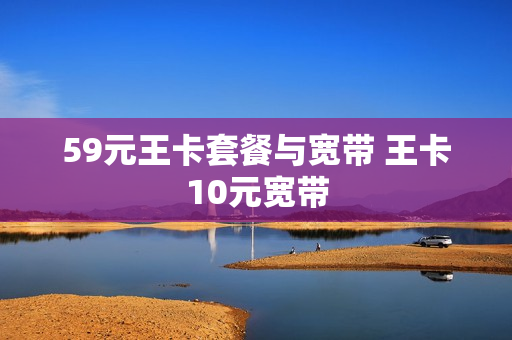 59元王卡套餐与宽带 王卡10元宽带