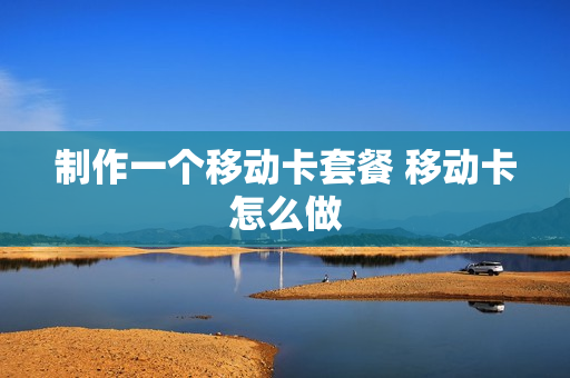 制作一个移动卡套餐 移动卡怎么做