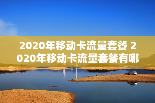 2020年移动卡流量套餐 2020年移动卡流量套餐有哪些