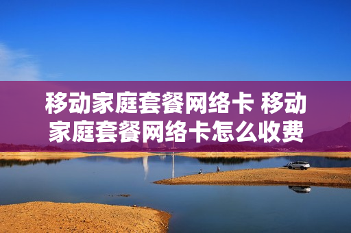 移动家庭套餐网络卡 移动家庭套餐网络卡怎么收费