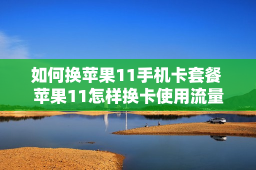 如何换苹果11手机卡套餐 苹果11怎样换卡使用流量