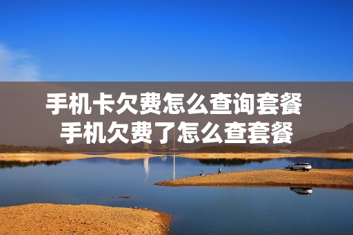 手机卡欠费怎么查询套餐 手机欠费了怎么查套餐