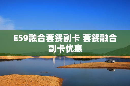 E59融合套餐副卡 套餐融合副卡优惠