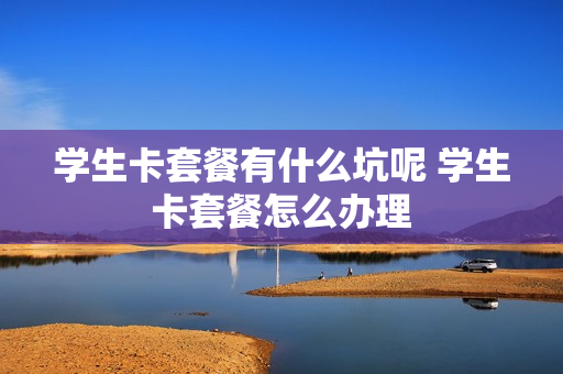 学生卡套餐有什么坑呢 学生卡套餐怎么办理