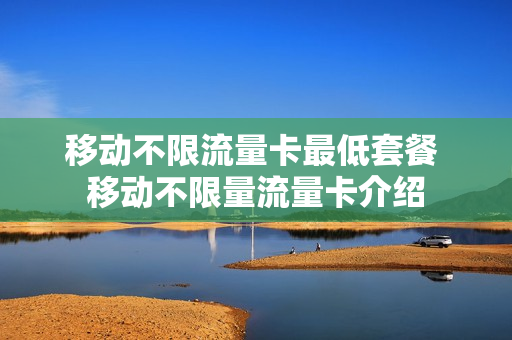 移动不限流量卡最低套餐 移动不限量流量卡介绍