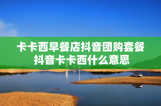 卡卡西早餐店抖音团购套餐 抖音卡卡西什么意思