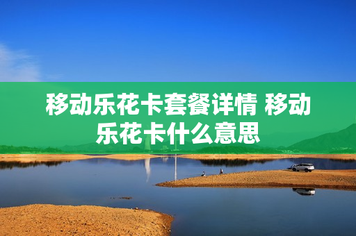 移动乐花卡套餐详情 移动乐花卡什么意思