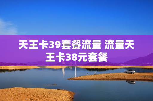 天王卡39套餐流量 流量天王卡38元套餐