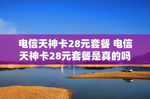 电信天神卡28元套餐 电信天神卡28元套餐是真的吗