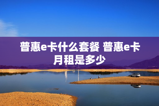 普惠e卡什么套餐 普惠e卡月租是多少