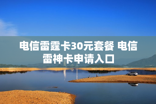 电信雷霆卡30元套餐 电信雷神卡申请入口