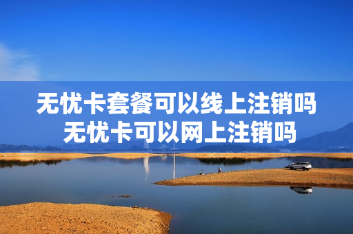 无忧卡套餐可以线上注销吗 无忧卡可以网上注销吗