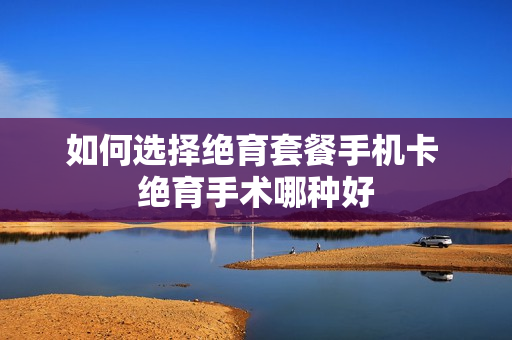 如何选择绝育套餐手机卡 绝育手术哪种好