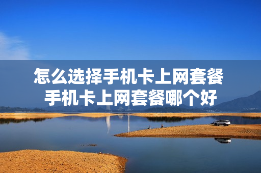 怎么选择手机卡上网套餐 手机卡上网套餐哪个好