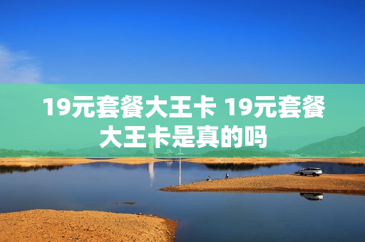 19元套餐大王卡 19元套餐大王卡是真的吗