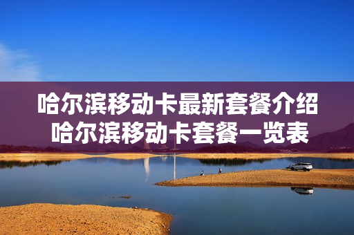 哈尔滨移动卡最新套餐介绍 哈尔滨移动卡套餐一览表