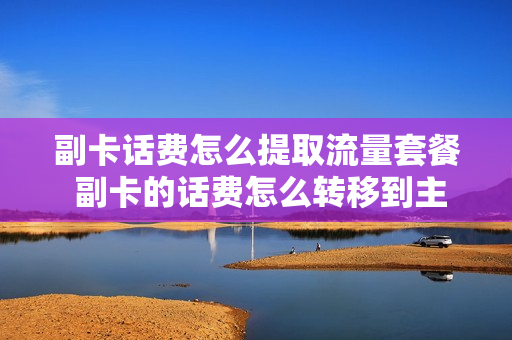 副卡话费怎么提取流量套餐 副卡的话费怎么转移到主卡