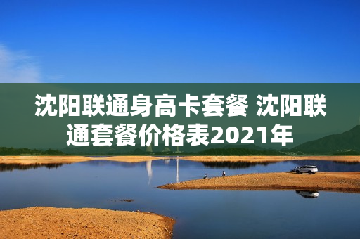 沈阳联通身高卡套餐 沈阳联通套餐价格表2021年