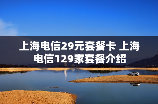 上海电信29元套餐卡 上海电信129家套餐介绍