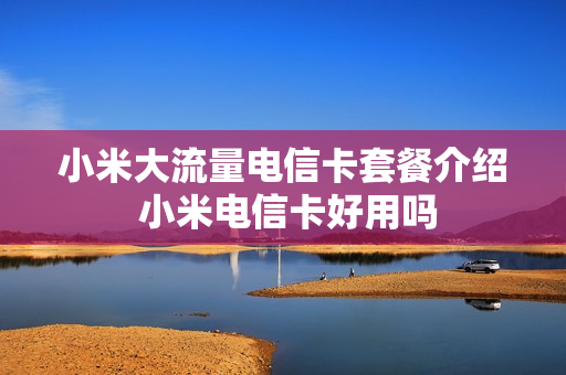 小米大流量电信卡套餐介绍 小米电信卡好用吗