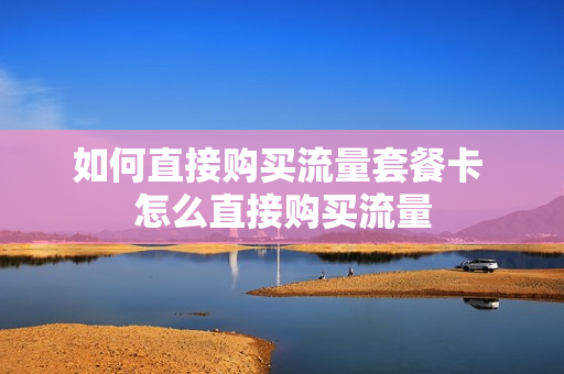 如何直接购买流量套餐卡 怎么直接购买流量