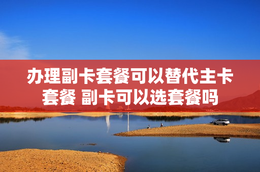 办理副卡套餐可以替代主卡套餐 副卡可以选套餐吗
