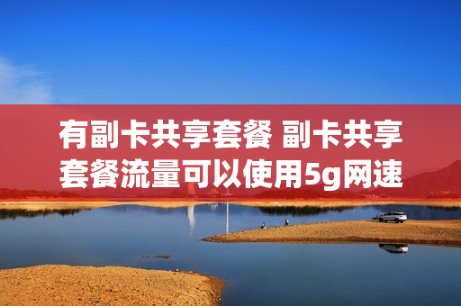 有副卡共享套餐 副卡共享套餐流量可以使用5g网速吗