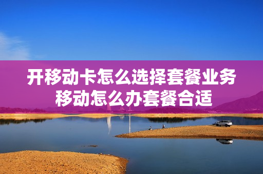 开移动卡怎么选择套餐业务 移动怎么办套餐合适