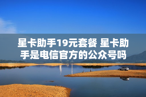 星卡助手19元套餐 星卡助手是电信官方的公众号吗
