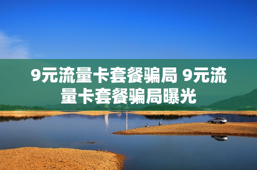 9元流量卡套餐骗局 9元流量卡套餐骗局曝光
