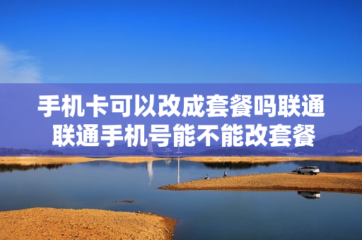 手机卡可以改成套餐吗联通 联通手机号能不能改套餐