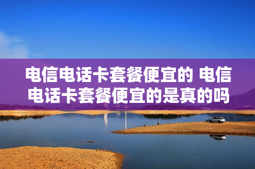 电信电话卡套餐便宜的 电信电话卡套餐便宜的是真的吗