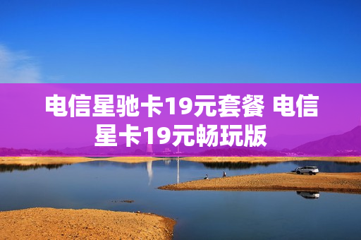 电信星驰卡19元套餐 电信星卡19元畅玩版
