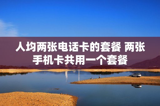 人均两张电话卡的套餐 两张手机卡共用一个套餐