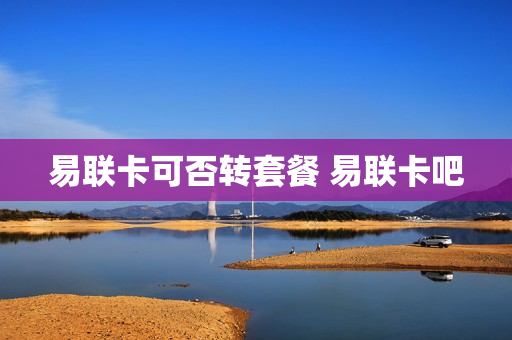 易联卡可否转套餐 易联卡吧