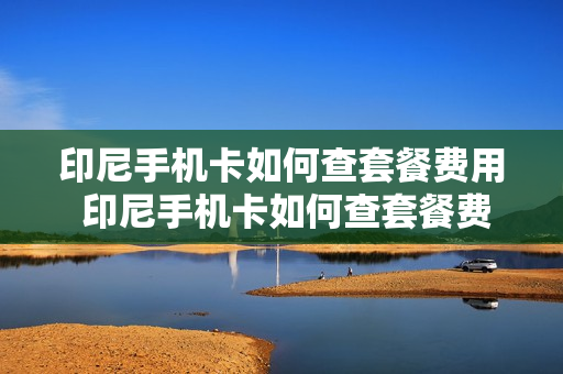 印尼手机卡如何查套餐费用 印尼手机卡如何查套餐费用余额