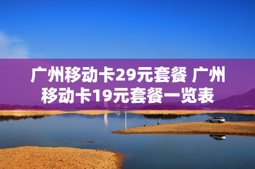 广州移动卡29元套餐 广州移动卡19元套餐一览表