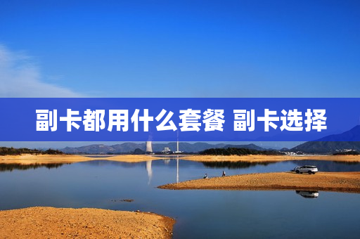 副卡都用什么套餐 副卡选择