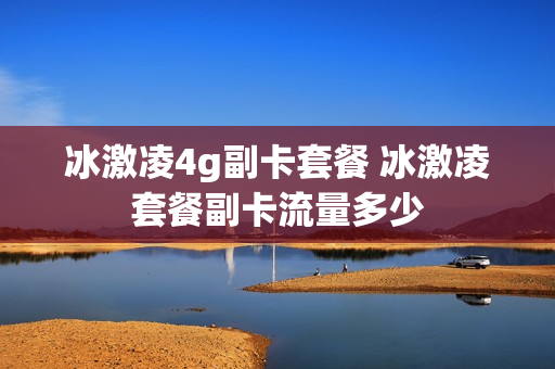 冰激凌4g副卡套餐 冰激凌套餐副卡流量多少