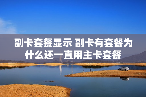 副卡套餐显示 副卡有套餐为什么还一直用主卡套餐