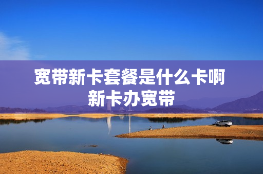 宽带新卡套餐是什么卡啊 新卡办宽带