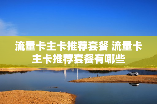 流量卡主卡推荐套餐 流量卡主卡推荐套餐有哪些