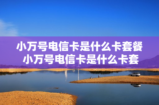 小万号电信卡是什么卡套餐 小万号电信卡是什么卡套餐啊