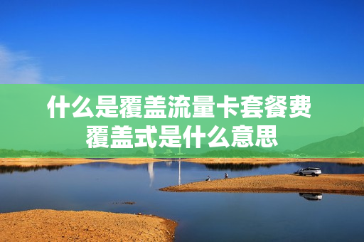 什么是覆盖流量卡套餐费 覆盖式是什么意思